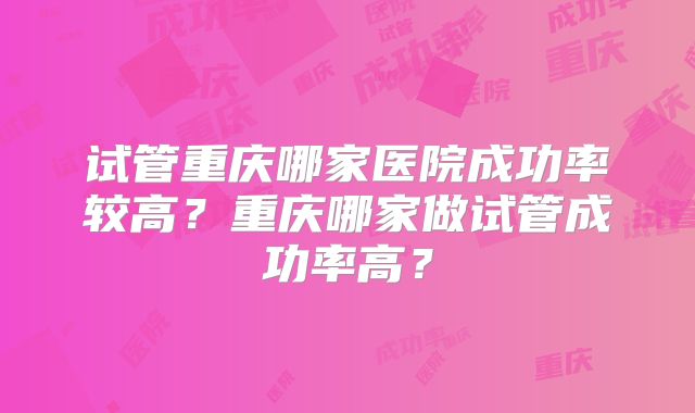 试管重庆哪家医院成功率较高？重庆哪家做试管成功率高？