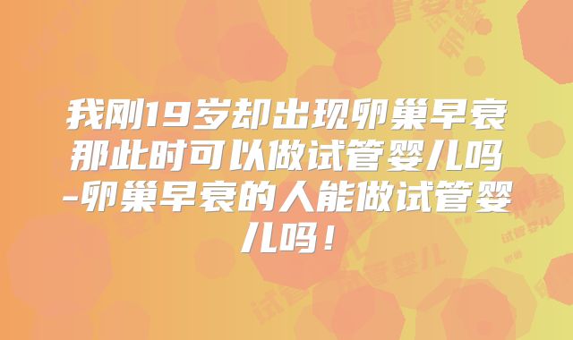 我刚19岁却出现卵巢早衰那此时可以做试管婴儿吗-卵巢早衰的人能做试管婴儿吗!