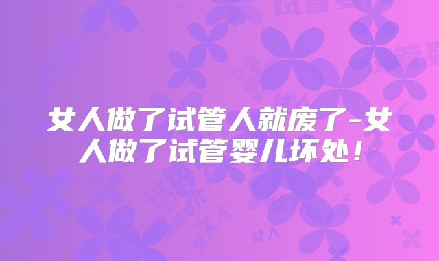 女人做了试管人就废了-女人做了试管婴儿坏处!