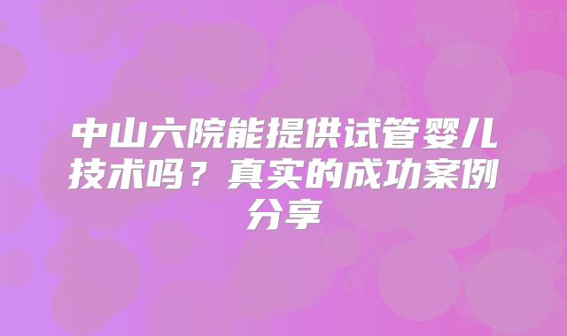中山六院能提供试管婴儿技术吗？真实的成功案例分享
