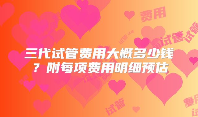 三代试管费用大概多少钱?附每项费用明细预估