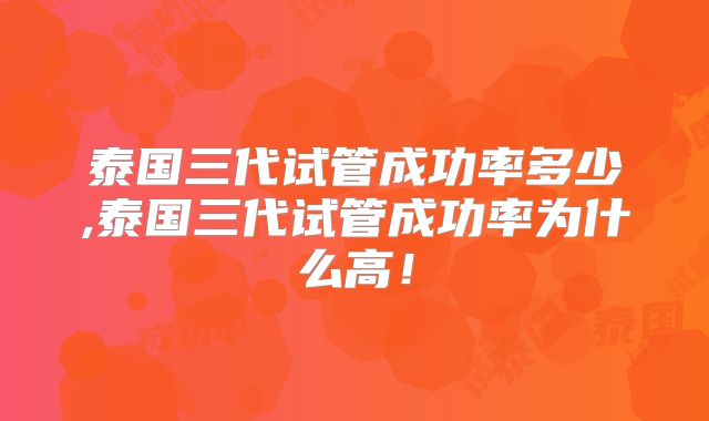 泰国三代试管成功率多少,泰国三代试管成功率为什么高！