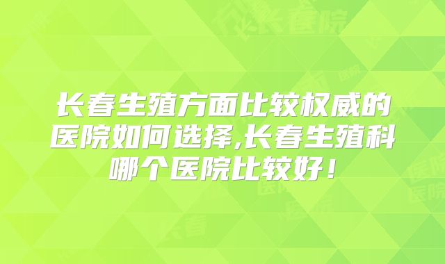 长春生殖方面比较权威的医院如何选择,长春生殖科哪个医院比较好!