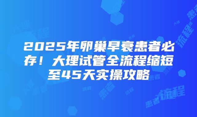 2025年卵巢早衰患者必存！大理试管全流程缩短至45天实操攻略