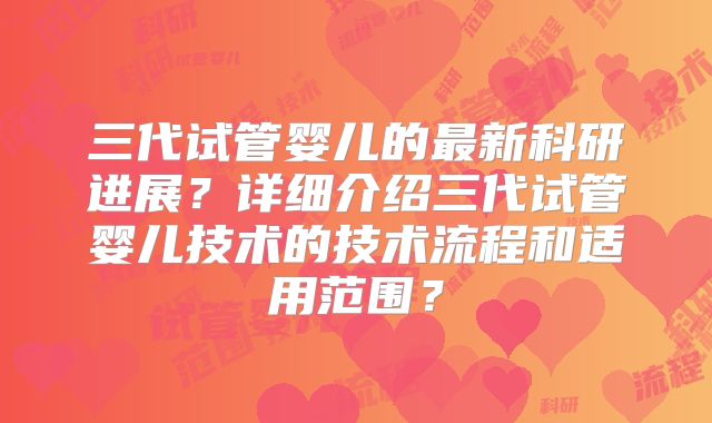 三代试管婴儿的最新科研进展?详细介绍三代试管婴儿技术的技术流程和适用范围?