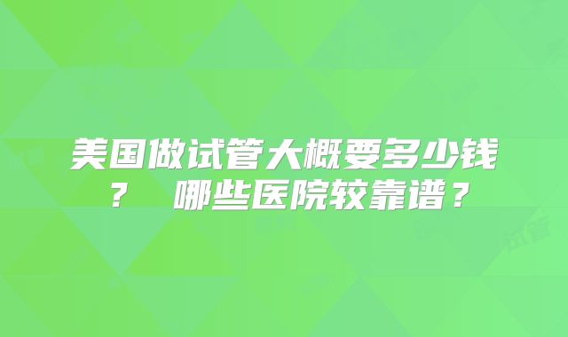 美国做试管大概要多少钱？ 哪些医院较靠谱？