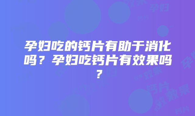 孕妇吃的钙片有助于消化吗？孕妇吃钙片有效果吗？