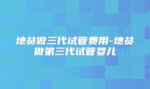 地贫做三代试管费用-地贫做第三代试管婴儿