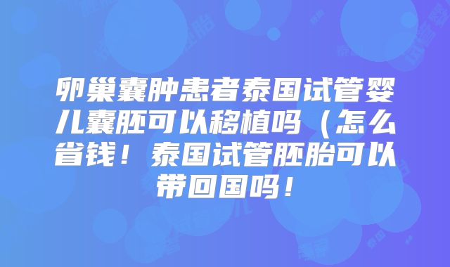 卵巢囊肿患者泰国试管婴儿囊胚可以移植吗（怎么省钱！泰国试管胚胎可以带回国吗！