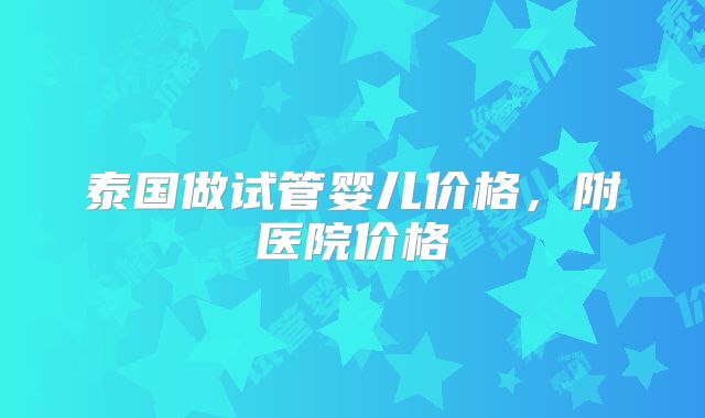 泰国做试管婴儿价格，附医院价格