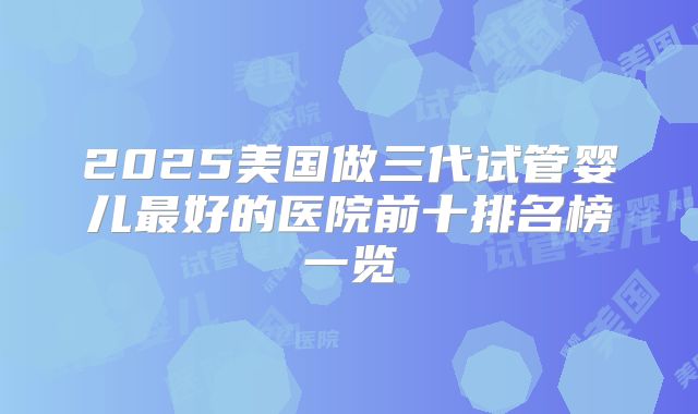 2025美国做三代试管婴儿最好的医院前十排名榜一览