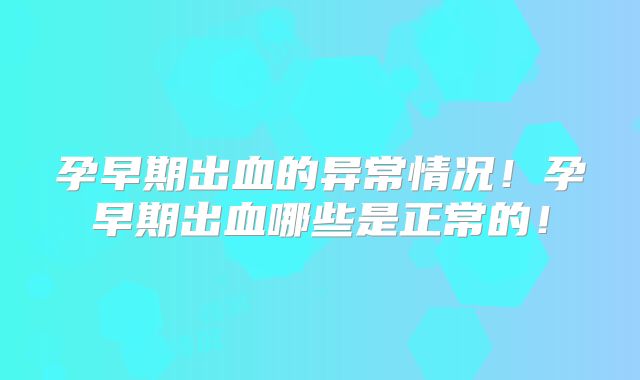 孕早期出血的异常情况！孕早期出血哪些是正常的！