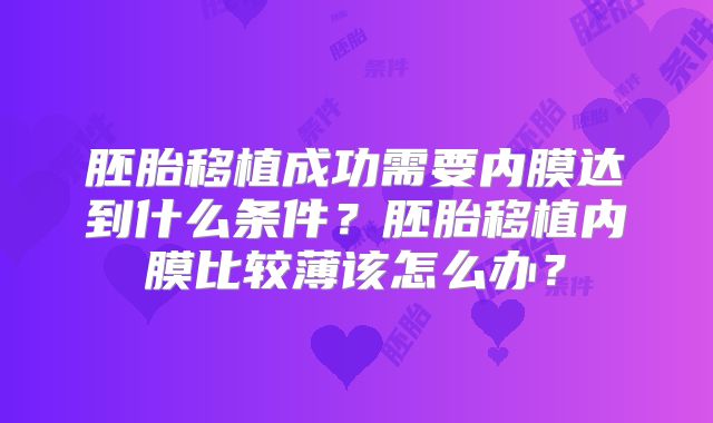 胚胎移植成功需要内膜达到什么条件?胚胎移植内膜比较薄该怎么办?