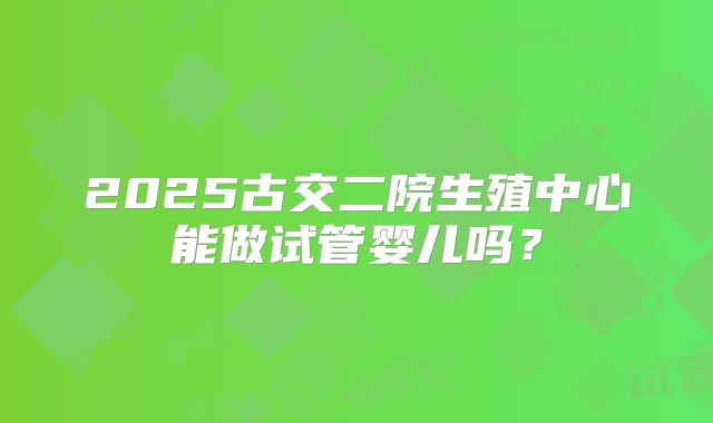 2025古交二院生殖中心能做试管婴儿吗？