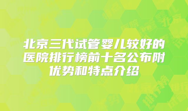 北京三代试管婴儿较好的医院排行榜前十名公布附优势和特点介绍