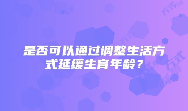 是否可以通过调整生活方式延缓生育年龄？
