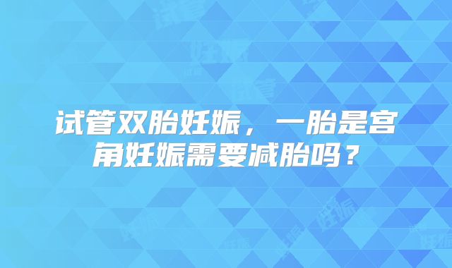 试管双胎妊娠，一胎是宫角妊娠需要减胎吗？