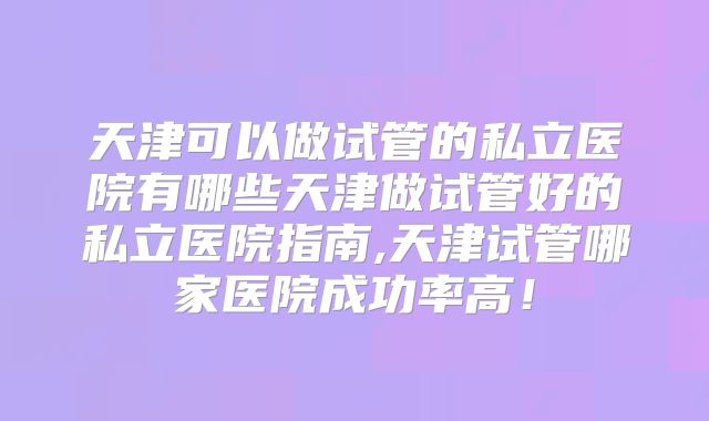 天津可以做试管的私立医院有哪些天津做试管好的私立医院指南,天津试管哪家医院成功率高!