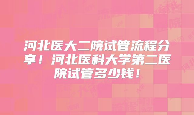 河北医大二院试管流程分享!河北医科大学第二医院试管多少钱!