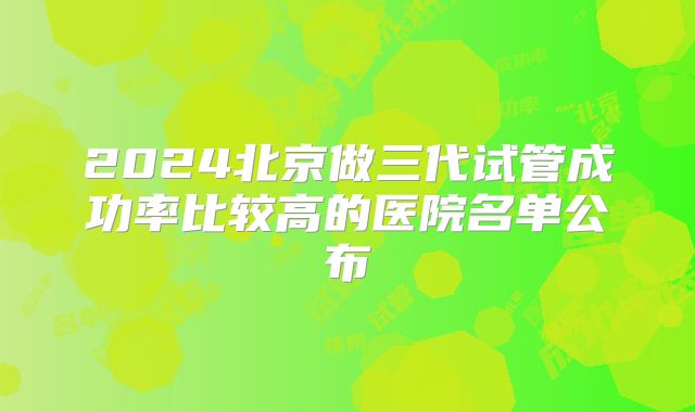 2024北京做三代试管成功率比较高的医院名单公布