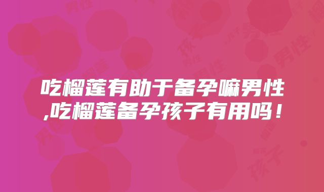 吃榴莲有助于备孕嘛男性,吃榴莲备孕孩子有用吗!