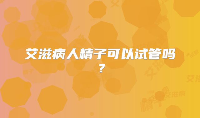 艾滋病人精子可以试管吗？