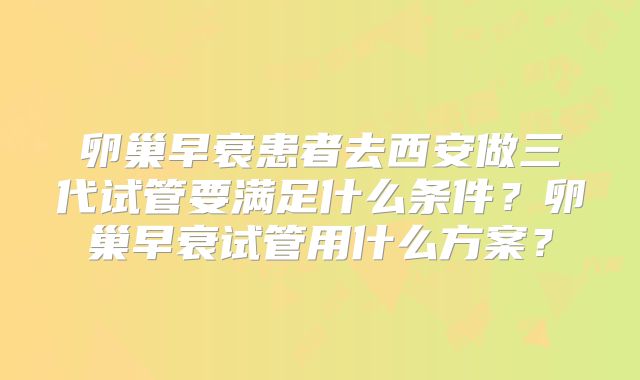 卵巢早衰患者去西安做三代试管要满足什么条件?卵巢早衰试管用什么方案?
