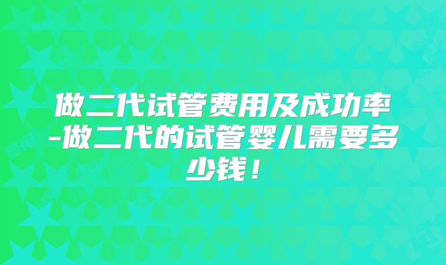 做二代试管费用及成功率-做二代的试管婴儿需要多少钱！