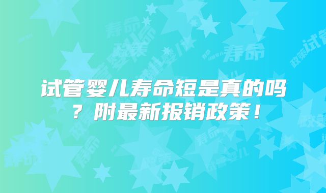 试管婴儿寿命短是真的吗?附最新报销政策!