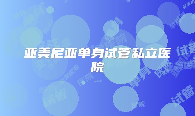 亚美尼亚单身试管私立医院