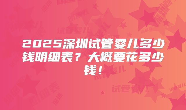 2025深圳试管婴儿多少钱明细表?大概要花多少钱!
