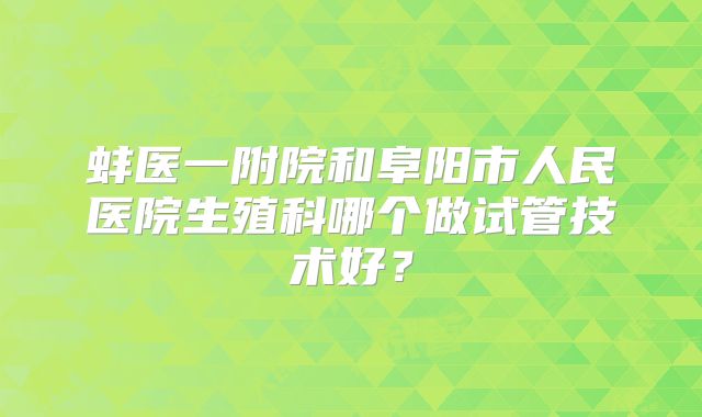 蚌医一附院和阜阳市人民医院生殖科哪个做试管技术好？