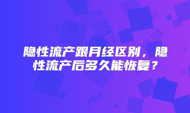 隐性流产跟月经区别,隐性流产后多久能恢复?