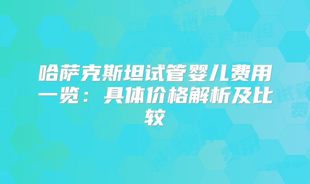 哈萨克斯坦试管婴儿费用一览：具体价格解析及比较