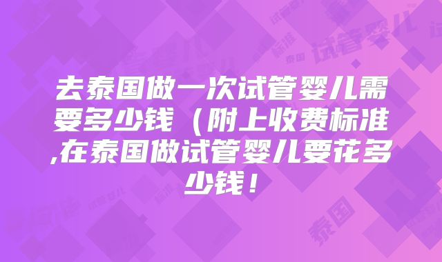 去泰国做一次试管婴儿需要多少钱(附上收费标准,在泰国做试管婴儿要花多少钱!