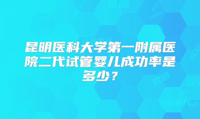 昆明医科大学第一附属医院二代试管婴儿成功率是多少？