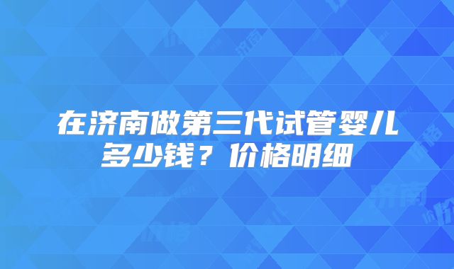 在济南做第三代试管婴儿多少钱?价格明细