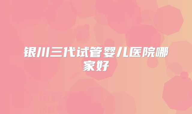 银川三代试管婴儿医院哪家好