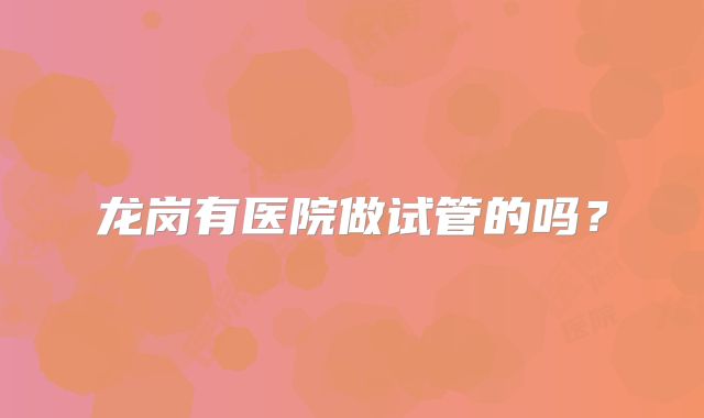 龙岗有医院做试管的吗?