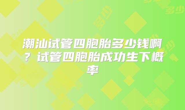 潮汕试管四胞胎多少钱啊？试管四胞胎成功生下概率