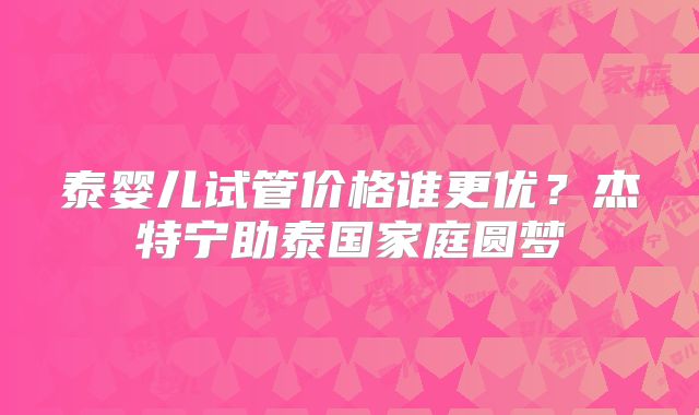泰婴儿试管价格谁更优？杰特宁助泰国家庭圆梦