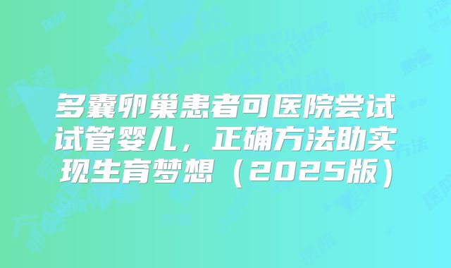 多囊卵巢患者可医院尝试试管婴儿，正确方法助实现生育梦想（2025版）