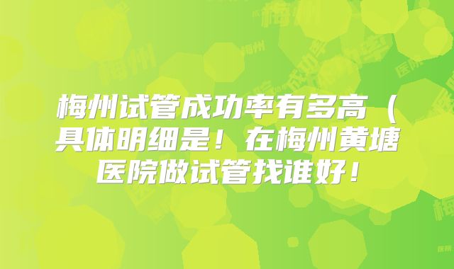 梅州试管成功率有多高(具体明细是!在梅州黄塘医院做试管找谁好!