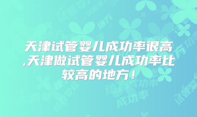 天津试管婴儿成功率很高,天津做试管婴儿成功率比较高的地方!