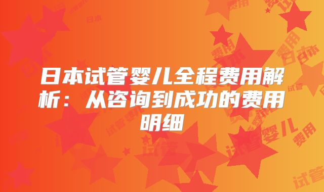 日本试管婴儿全程费用解析:从咨询到成功的费用明细