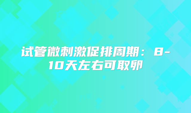 试管微刺激促排周期：8-10天左右可取卵