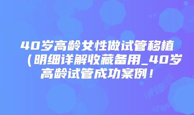 40岁高龄女性做试管移植（明细详解收藏备用_40岁高龄试管成功案例！