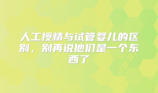人工授精与试管婴儿的区别，别再说他们是一个东西了