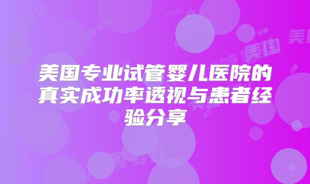 美国专业试管婴儿医院的真实成功率透视与患者经验分享