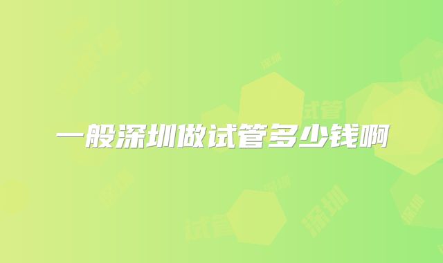 一般深圳做试管多少钱啊